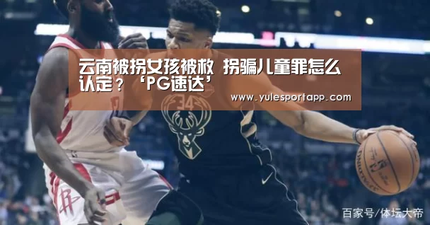 云南被拐女孩被救 拐骗儿童罪怎么认定?‘PG速达’(图2) PG速达